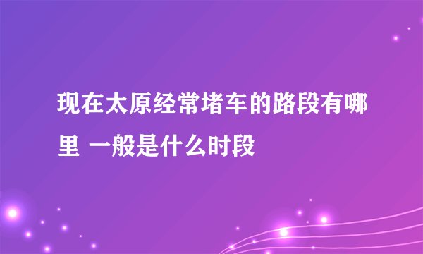 现在太原经常堵车的路段有哪里 一般是什么时段