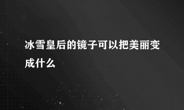 冰雪皇后的镜子可以把美丽变成什么