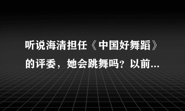 听说海清担任《中国好舞蹈》的评委，她会跳舞吗？以前怎么没听说过？