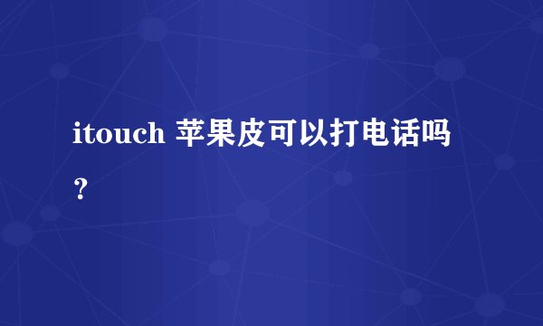 itouch 苹果皮可以打电话吗？