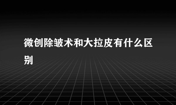 微创除皱术和大拉皮有什么区别