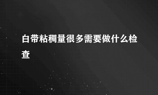 白带粘稠量很多需要做什么检查