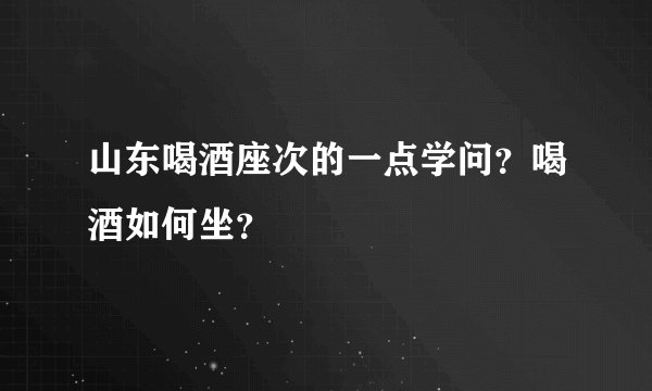 山东喝酒座次的一点学问?喝酒如何坐?