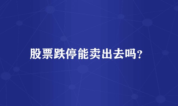 股票跌停能卖出去吗？