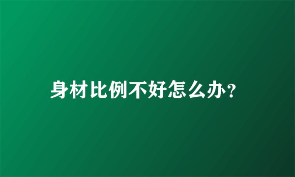 身材比例不好怎么办？