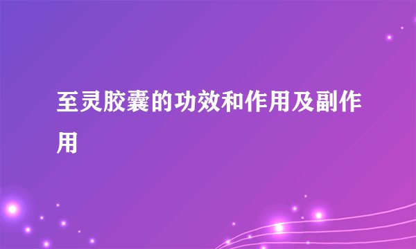 至灵胶囊的功效和作用及副作用