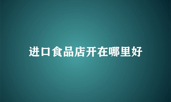 进口食品店开在哪里好