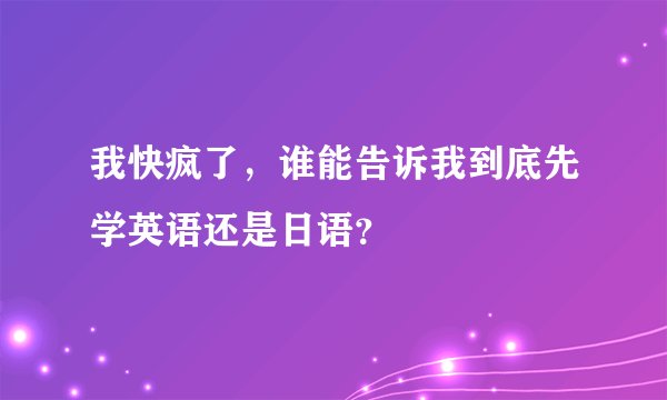 我快疯了,谁能告诉我到底先学英语还是日语?