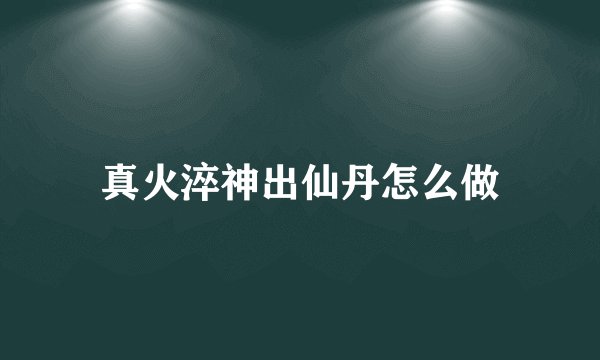 真火淬神出仙丹怎么做