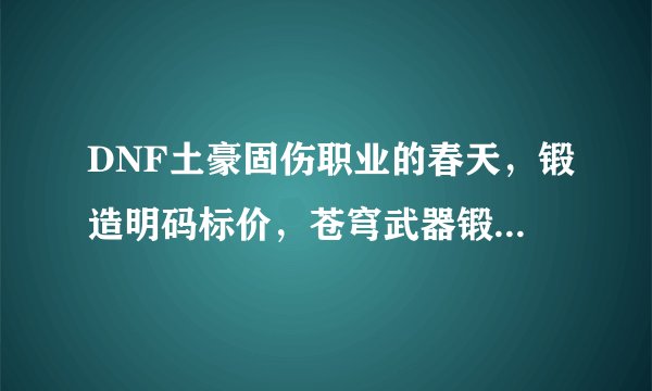 DNF土豪固伤职业的春天，锻造明码标价，苍穹武器锻7到8一次需要300万