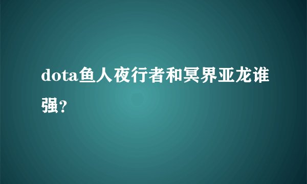 dota鱼人夜行者和冥界亚龙谁强？