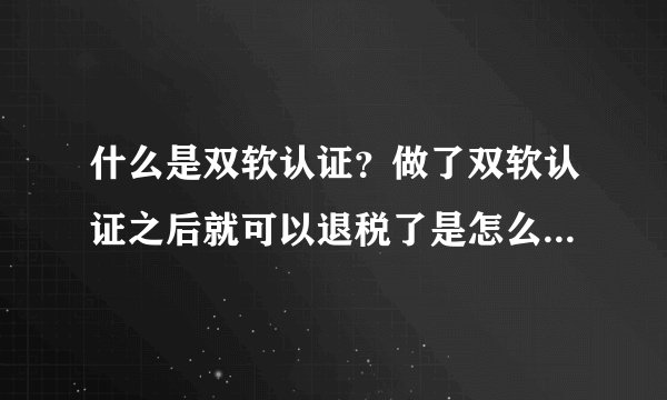 什么是双软认证?做了双软认证之后就可以退税了是怎么回事?请知道的人详细的解释一下。谢谢