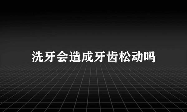 洗牙会造成牙齿松动吗