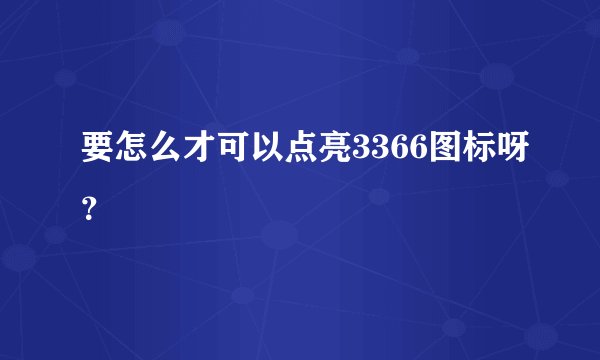 要怎么才可以点亮3366图标呀？