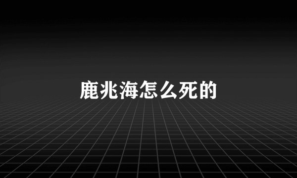 鹿兆海怎么死的