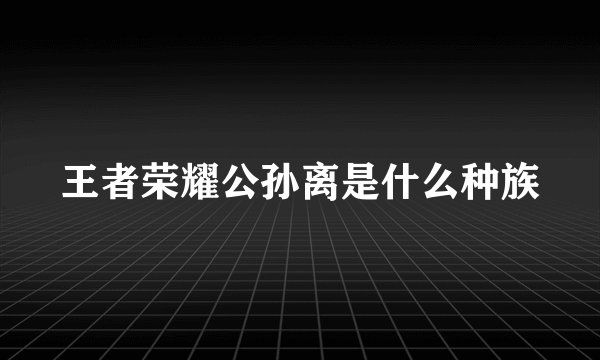 王者荣耀公孙离是什么种族