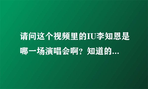 请问这个视频里的IU李知恩是哪一场演唱会啊？知道的麻烦告诉一下