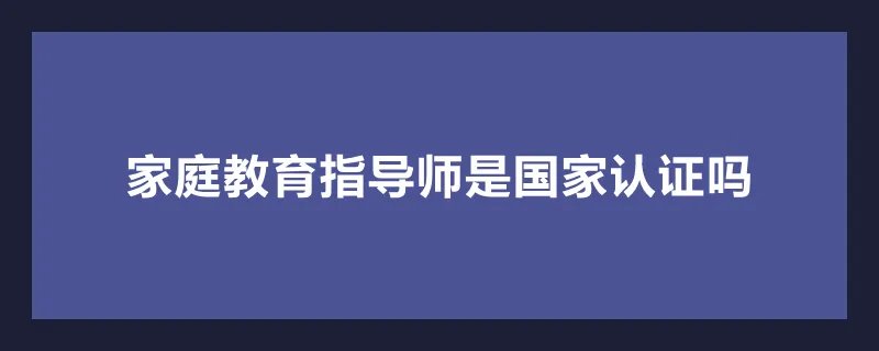 家庭教育指导师是国家认证吗