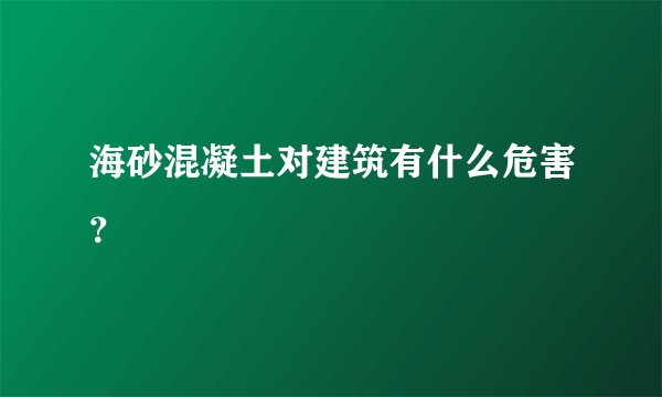 海砂混凝土对建筑有什么危害？