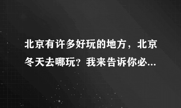 北京有许多好玩的地方，北京冬天去哪玩？我来告诉你必须去的美景