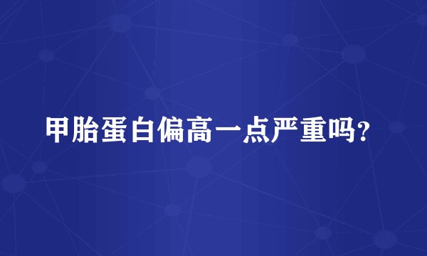 甲胎蛋白偏高一点严重吗？