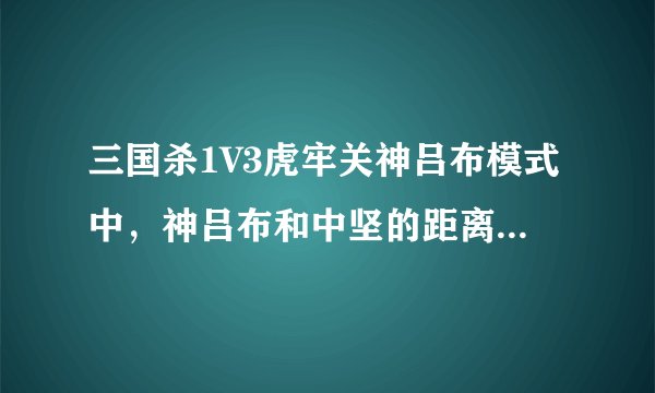 三国杀1V3虎牢关神吕布模式中，神吕布和中坚的距离怎么计算？
