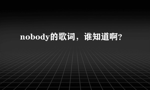 nobody的歌词,谁知道啊?