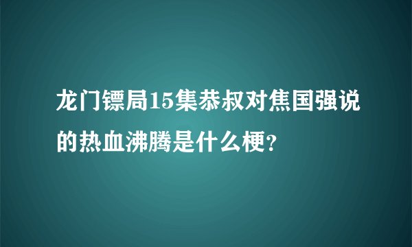 龙门镖局15集恭叔对焦国强说的热血沸腾是什么梗？