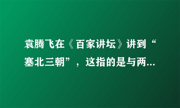袁腾飞在《百家讲坛》讲到“塞北三朝”，这指的是与两宋政权并立的三个少数民族建立的政权。它们分别是辽、西夏、金。______（判断对错）