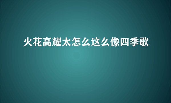火花高耀太怎么这么像四季歌