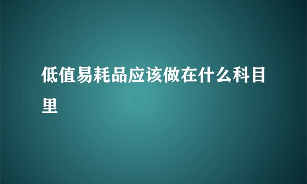 低值易耗品应该做在什么科目里