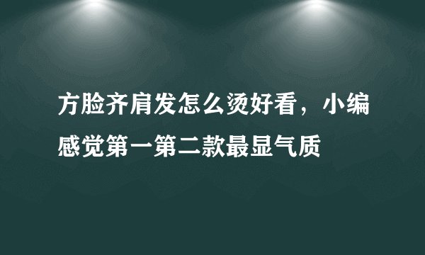 方脸齐肩发怎么烫好看，小编感觉第一第二款最显气质