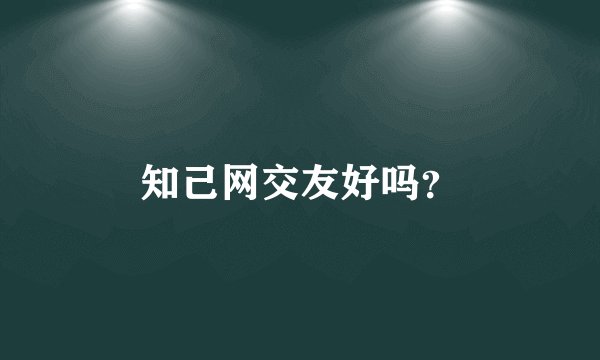 知己网交友好吗？