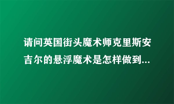 请问英国街头魔术师克里斯安吉尔的悬浮魔术是怎样做到的呢？谁给个秘籍。最简单的也行。