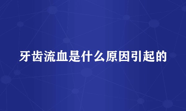 牙齿流血是什么原因引起的