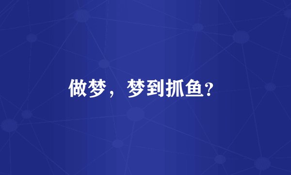做梦，梦到抓鱼？