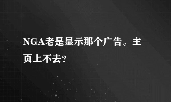 NGA老是显示那个广告。主页上不去？