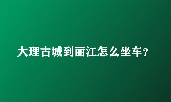大理古城到丽江怎么坐车？