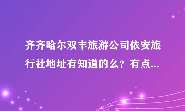 齐齐哈尔双丰旅游公司依安旅行社地址有知道的么？有点事想过去