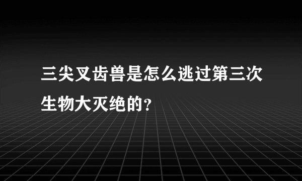 三尖叉齿兽是怎么逃过第三次生物大灭绝的？