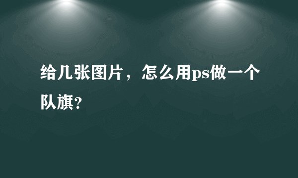 给几张图片，怎么用ps做一个队旗？