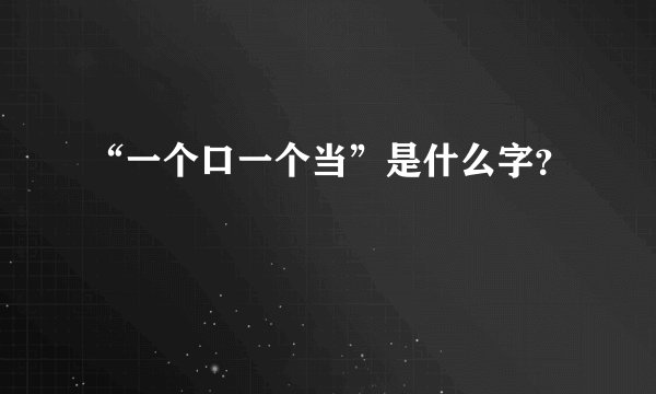 “一个口一个当”是什么字?