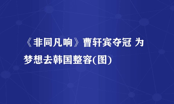 《非同凡响》曹轩宾夺冠 为梦想去韩国整容(图)