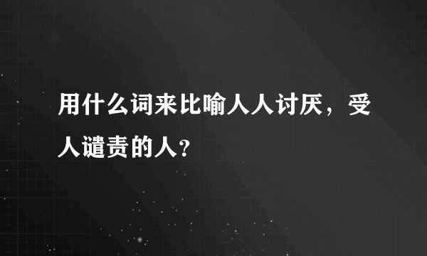 用什么词来比喻人人讨厌，受人谴责的人？