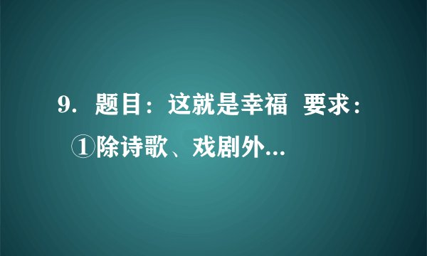 9．题目：这就是幸福  要求：  ①除诗歌、戏剧外文体不限；  ②不要少于600字；       ③文中不要出现（或暗示）本人的姓名、校名。