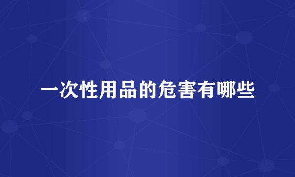 一次性用品的危害有哪些