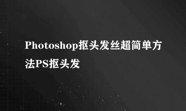 Photoshop抠头发丝超简单方法PS抠头发