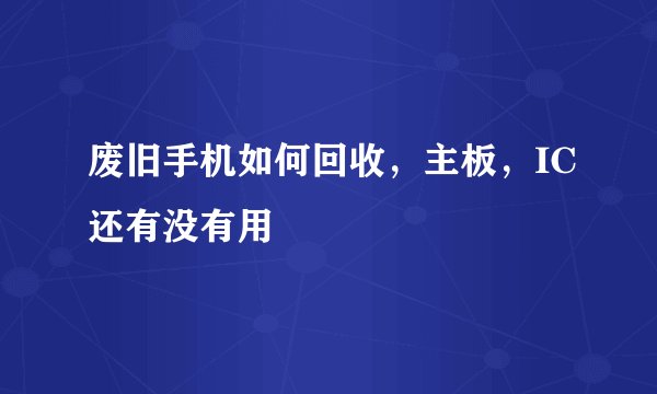 废旧手机如何回收，主板，IC还有没有用