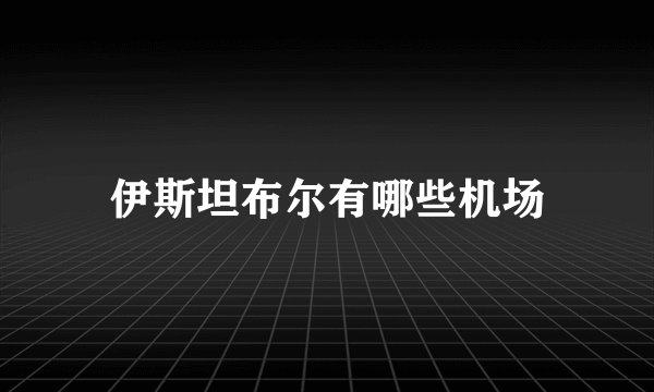 伊斯坦布尔有哪些机场