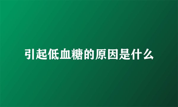 引起低血糖的原因是什么